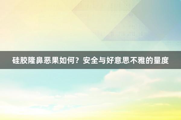 硅胶隆鼻恶果如何？安全与好意思不雅的量度