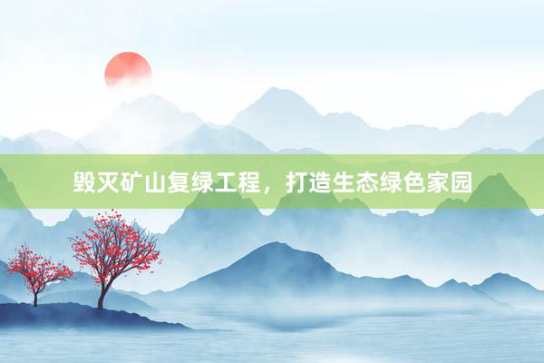毁灭矿山复绿工程，打造生态绿色家园