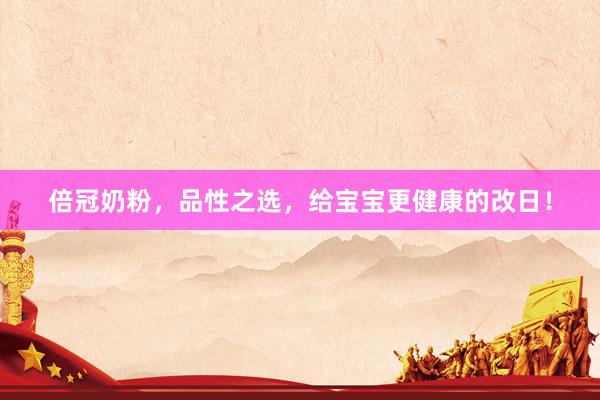 倍冠奶粉，品性之选，给宝宝更健康的改日！