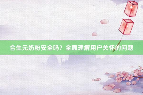 合生元奶粉安全吗？全面理解用户关怀的问题
